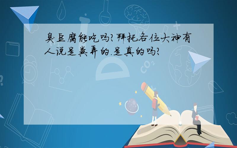 臭豆腐能吃吗?拜托各位大神有人说是粪弄的.是真的吗?