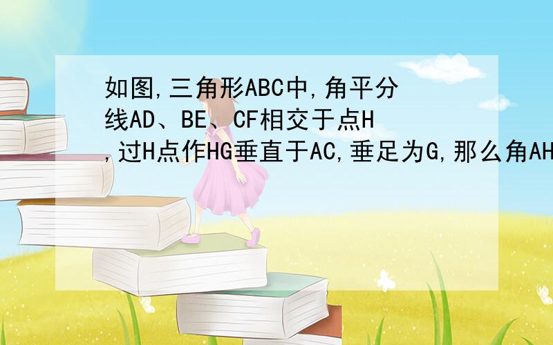 如图,三角形ABC中,角平分线AD、BE、CF相交于点H,过H点作HG垂直于AC,垂足为G,那么角AHE等于角CHG?为什么?