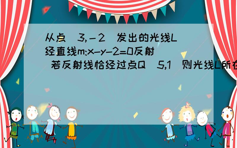 从点（3,－2）发出的光线L经直线m:x-y-2=0反射 若反射线恰经过点Q（5,1）则光线L所在直线的方程是