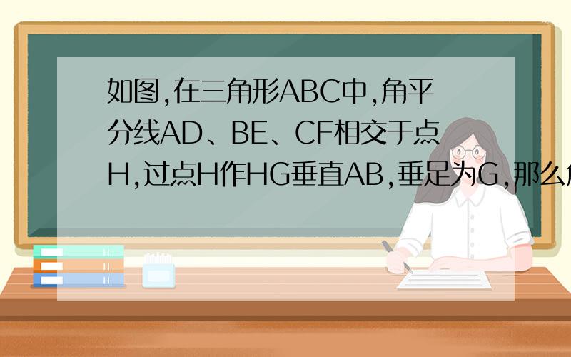 如图,在三角形ABC中,角平分线AD、BE、CF相交于点H,过点H作HG垂直AB,垂足为G,那么角AHF=BHG吗为什么?我是想画图的啦`~可总是放不上来/~