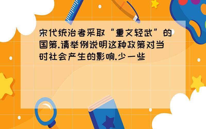 宋代统治者采取“重文轻武”的国策.请举例说明这种政策对当时社会产生的影响.少一些