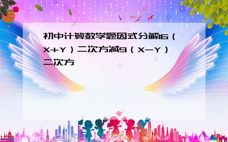 初中计算数学题因式分解16（X+Y）二次方减9（X-Y）二次方