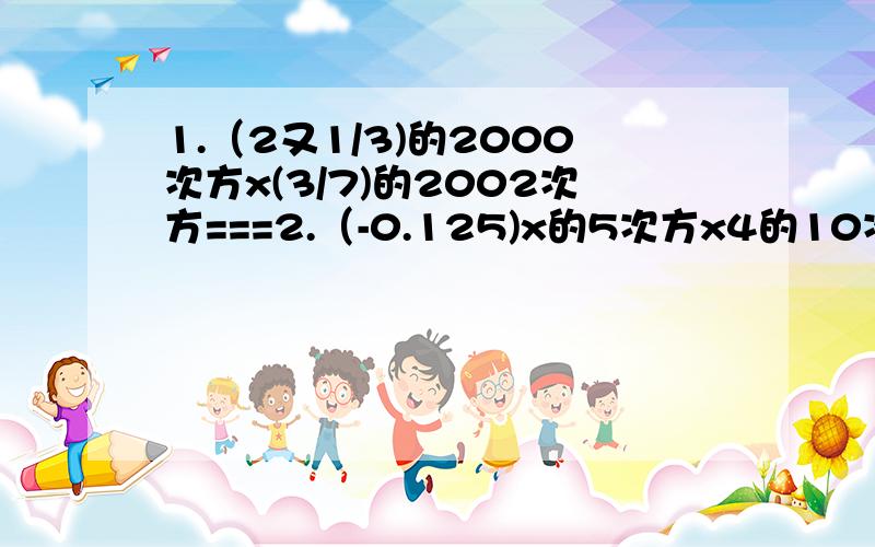 1.（2又1/3)的2000次方x(3/7)的2002次方===2.（-0.125)x的5次方x4的10次方===