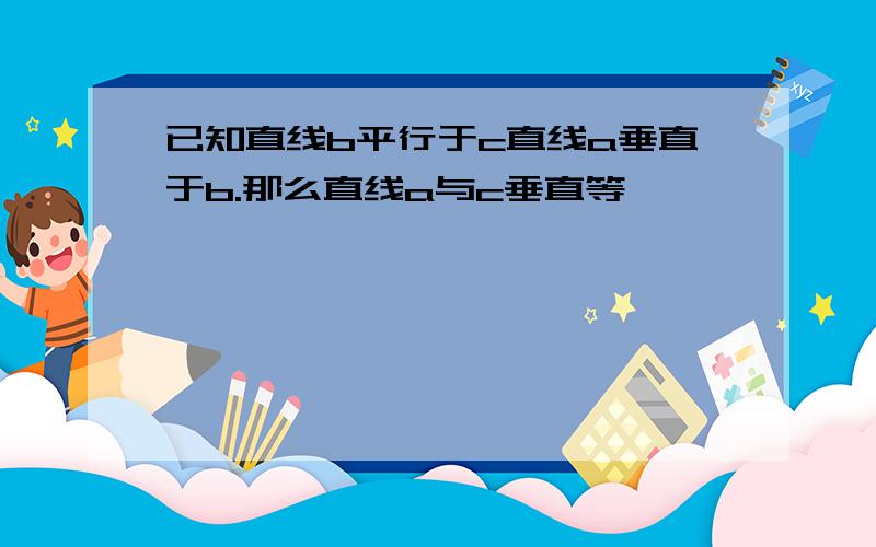 已知直线b平行于c直线a垂直于b.那么直线a与c垂直等