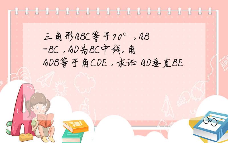 三角形ABC等于90°,AB=BC ,AD为BC中线,角ADB等于角CDE ,求证 AD垂直BE.