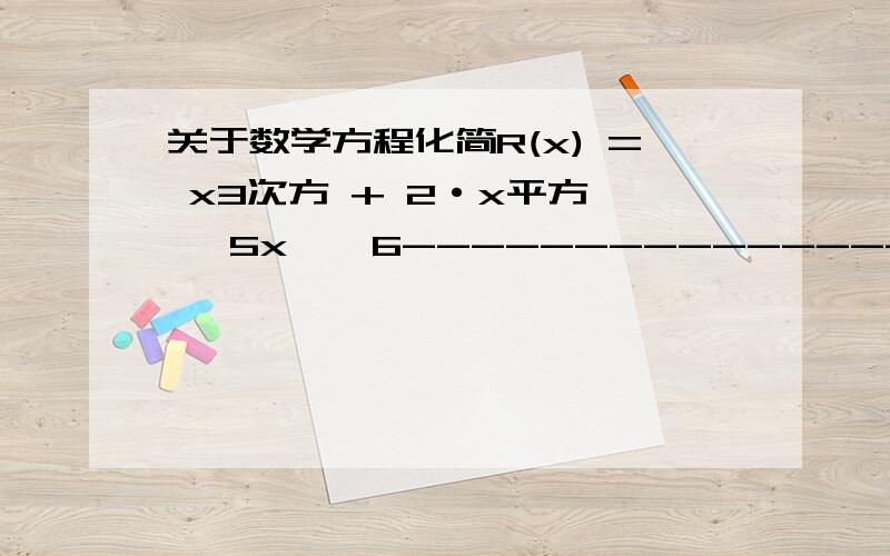 关于数学方程化简R(x) = x3次方 + 2·x平方 − 5x − 6----------------------------x3次方 + 7·x平方 + 7x − 15哎解了半小时无结果 解出来完全正确百分追加 发投票了 都正解.....