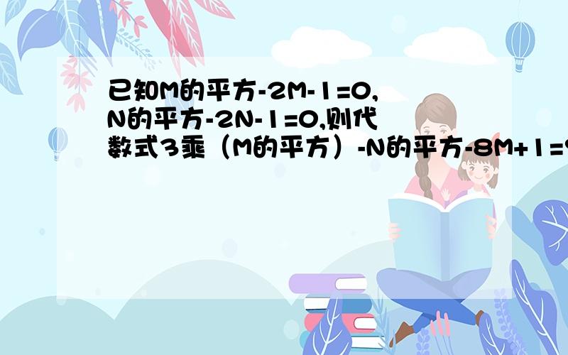 已知M的平方-2M-1=0,N的平方-2N-1=0,则代数式3乘（M的平方）-N的平方-8M+1=?正确答案是-1 写清楚点