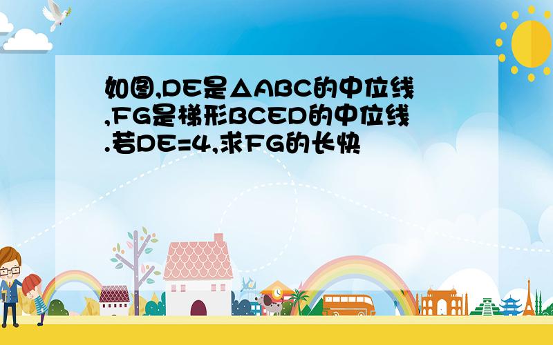 如图,DE是△ABC的中位线,FG是梯形BCED的中位线.若DE=4,求FG的长快