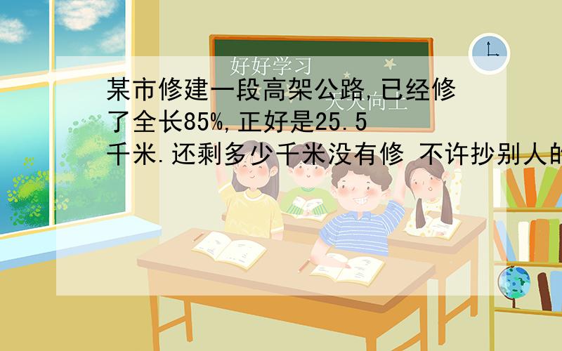 某市修建一段高架公路,已经修了全长85%,正好是25.5千米.还剩多少千米没有修 不许抄别人的!