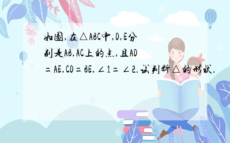 如图,在△ABC中,D,E分别是AB,AC上的点,且AD=AE,CD=BE,∠1=∠2.试判断△的形状.