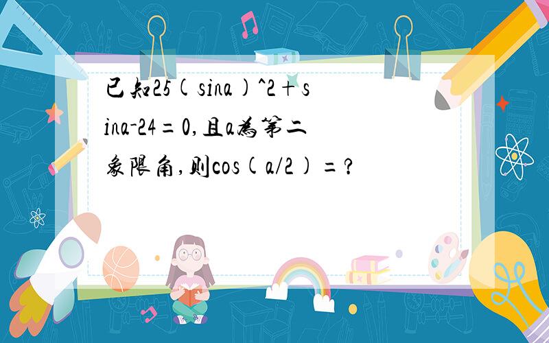 已知25(sina)^2+sina-24=0,且a为第二象限角,则cos(a/2)=?