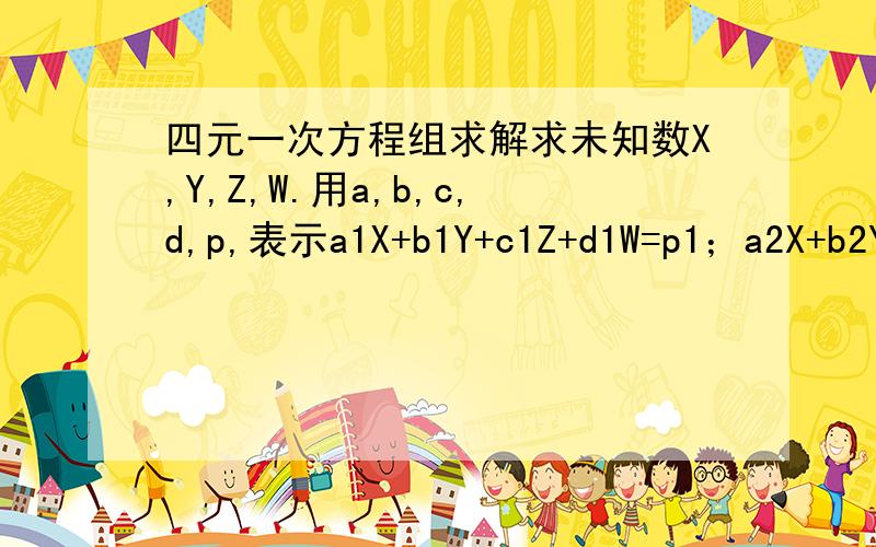 四元一次方程组求解求未知数X,Y,Z,W.用a,b,c,d,p,表示a1X+b1Y+c1Z+d1W=p1；a2X+b2Y+c2Z+d2W=p2；a3X+b3Y+c3Z+d3W=p3；a4X+b4Y+c4Z+d4W=p4；