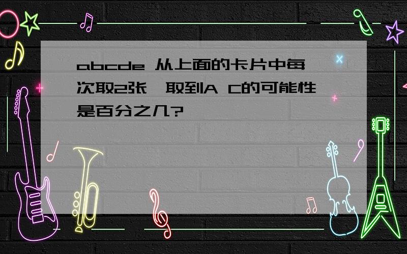 abcde 从上面的卡片中每次取2张,取到A C的可能性是百分之几?