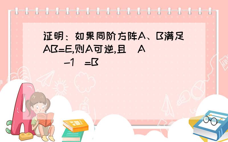 证明：如果同阶方阵A、B满足AB=E,则A可逆,且(A)^(-1)=B