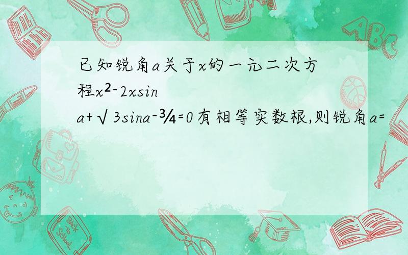 已知锐角a关于x的一元二次方程x²-2xsina+√3sina-¾=0有相等实数根,则锐角a=