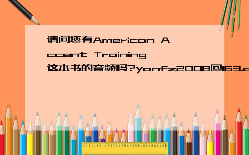 请问您有American Accent Training这本书的音频吗?yanfz2008@163.com,