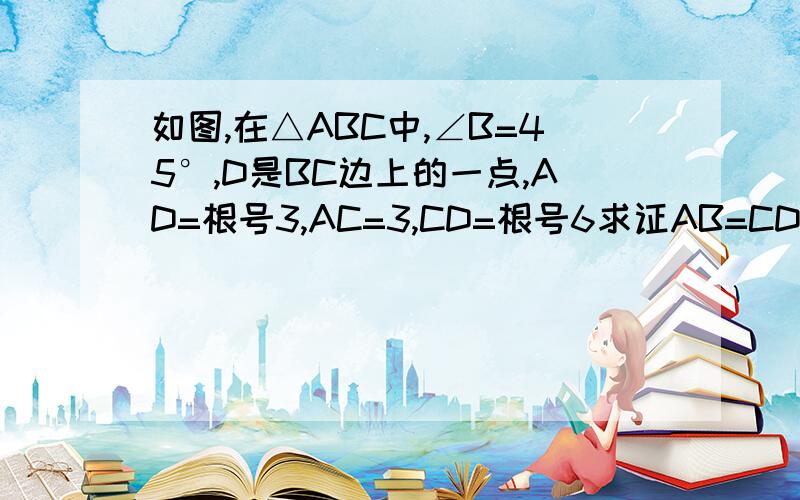 如图,在△ABC中,∠B=45°,D是BC边上的一点,AD=根号3,AC=3,CD=根号6求证AB=CD