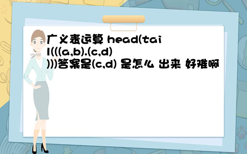 广义表运算 head(tail(((a,b).(c,d))))答案是(c,d) 是怎么 出来 好难啊