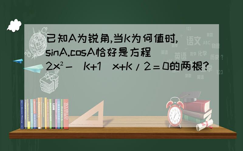 已知A为锐角,当K为何值时,sinA.cosA恰好是方程2x²-（K+1）x+K/2＝0的两根?