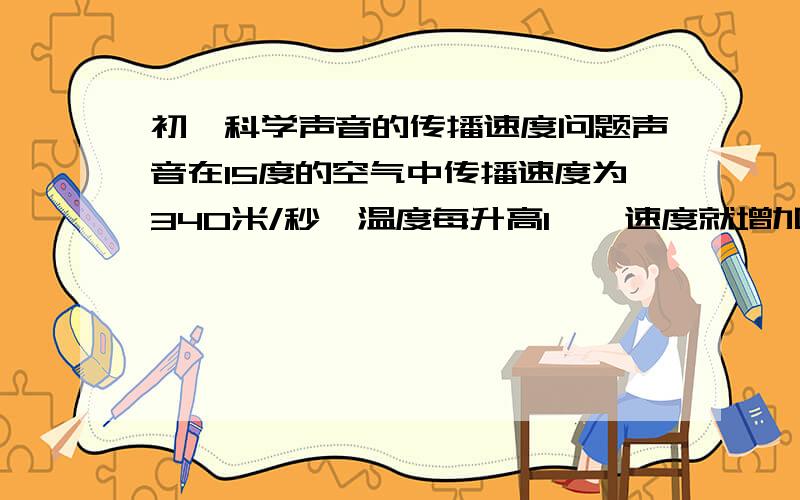 初一科学声音的传播速度问题声音在15度的空气中传播速度为340米/秒,温度每升高1℃,速度就增加_____米/秒