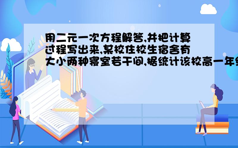 用二元一次方程解答,并把计算过程写出来,某校住校生宿舍有大小两种寝室若干间,据统计该校高一年级住校男生740人,使用了55间大寝室和50间小寝室,正好住满.住校女生730人,使用了大寝室50间