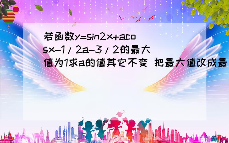 若函数y=sin2x+acosx-1/2a-3/2的最大值为1求a的值其它不变 把最大值改成最小值怎么做啊