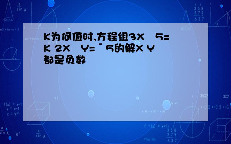 K为何值时,方程组3X‐5=K 2X﹢Y=ˉ5的解X Y都是负数