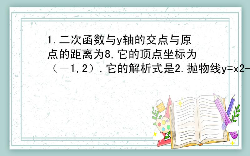 1.二次函数与y轴的交点与原点的距离为8,它的顶点坐标为（－1,2）,它的解析式是2.抛物线y=x2-kx+k-1的顶点在x轴下方,k的取值范围?3.抛物线y=1/2x2与直线y=x+m只有一个公共点,则M＝若抛物线y=x2通过