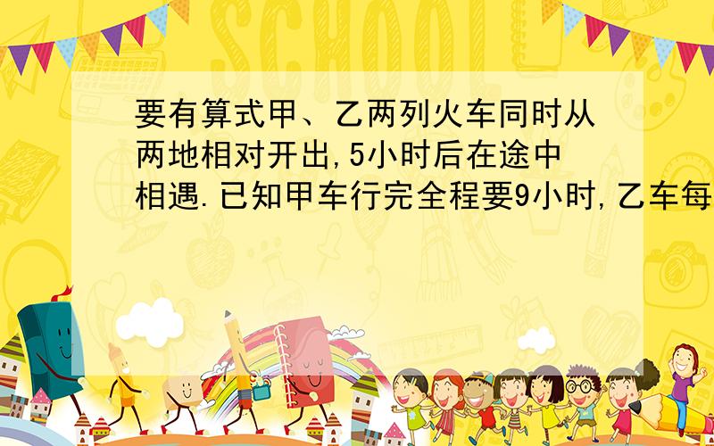 要有算式甲、乙两列火车同时从两地相对开出,5小时后在途中相遇.已知甲车行完全程要9小时,乙车每小时行48千米,甲车每小时行几千米?