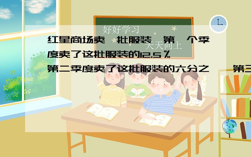 红星商场卖一批服装,第一个季度卖了这批服装的12.5％,第二季度卖了这批服装的六分之一,第三季度卖了这批服装的十二分之五,第四季度刚好售完剩余231套.商场原有多少套服装?