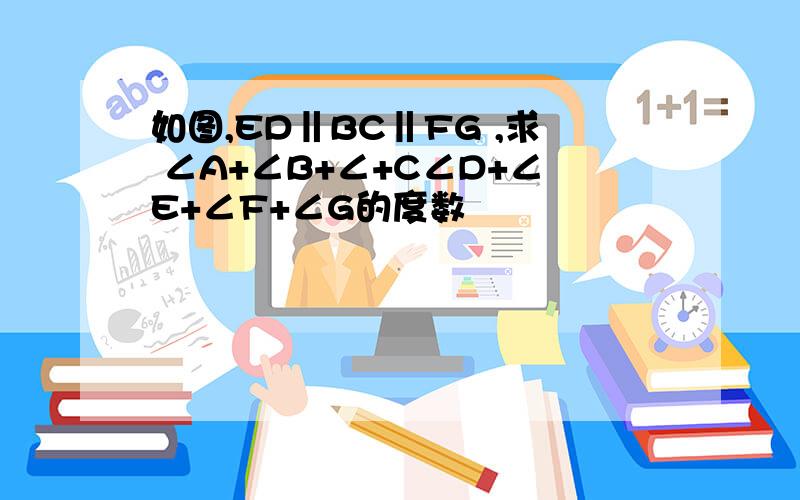 如图,ED‖BC‖FG ,求 ∠A+∠B+∠+C∠D+∠E+∠F+∠G的度数