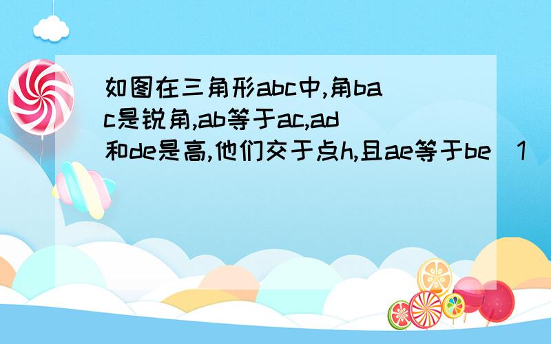 如图在三角形abc中,角bac是锐角,ab等于ac,ad和de是高,他们交于点h,且ae等于be（1）（2）看图