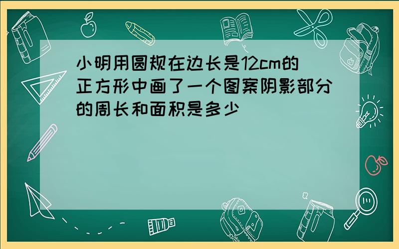 小明用圆规在边长是12cm的正方形中画了一个图案阴影部分的周长和面积是多少