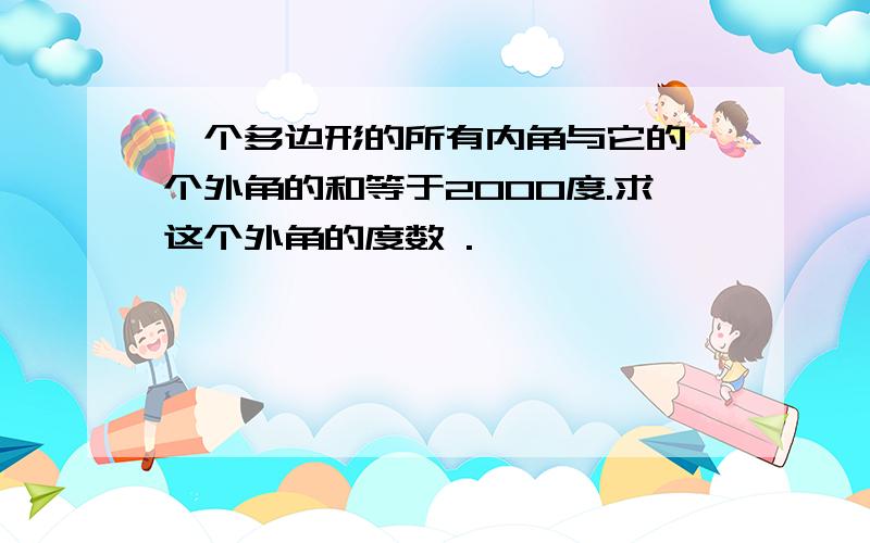 一个多边形的所有内角与它的一个外角的和等于2000度.求这个外角的度数 .