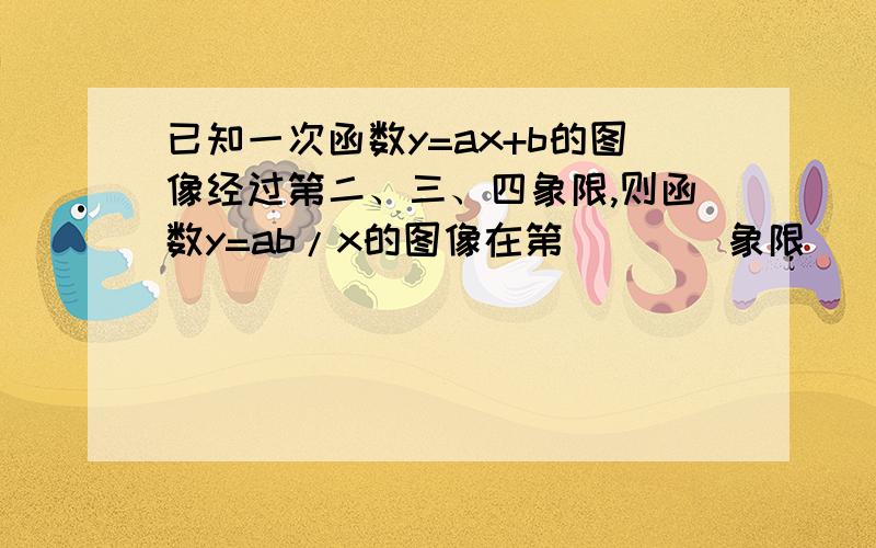 已知一次函数y=ax+b的图像经过第二、三、四象限,则函数y=ab/x的图像在第____象限