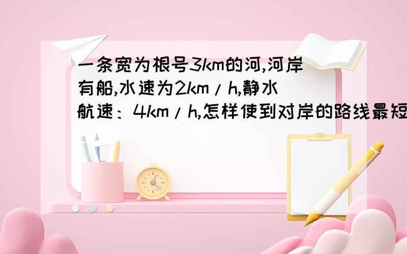 一条宽为根号3km的河,河岸有船,水速为2km/h,静水航速：4km/h,怎样使到对岸的路线最短到对岸要多久?