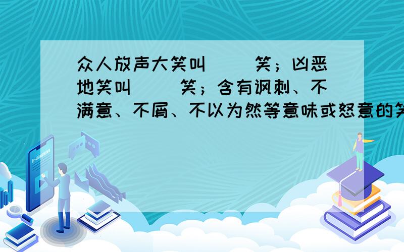 众人放声大笑叫（ ）笑；凶恶地笑叫（ ）笑；含有讽刺、不满意、不屑、不以为然等意味或怒意的笑叫（ ）笑；招人讥笑叫（ ）笑.排山倒海的（ ） 耐人寻味的（ ） 随心所欲地（ ）精神