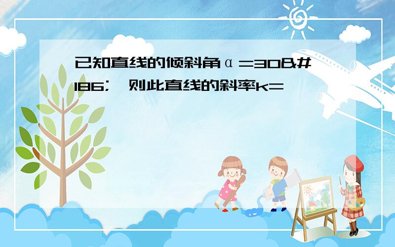 已知直线的倾斜角α=30º,则此直线的斜率k=