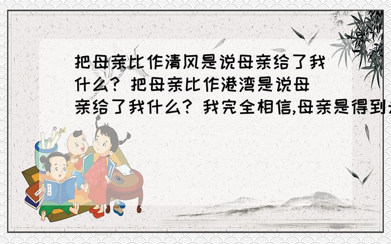 把母亲比作清风是说母亲给了我什么? 把母亲比作港湾是说母亲给了我什么? 我完全相信,母亲是得到永生了.这句话的理解