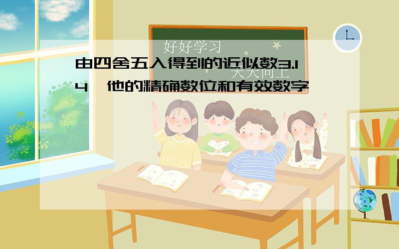 由四舍五入得到的近似数3.14,他的精确数位和有效数字