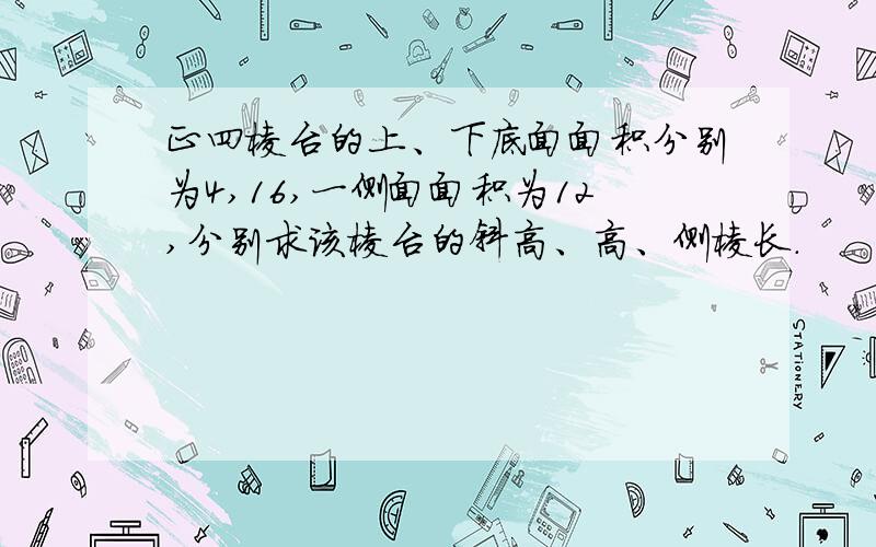 正四棱台的上、下底面面积分别为4,16,一侧面面积为12,分别求该棱台的斜高、高、侧棱长.