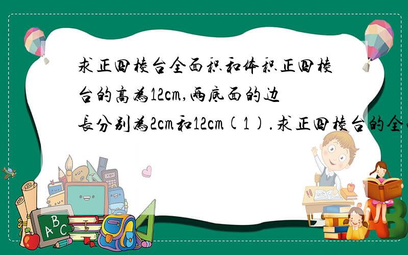 求正四棱台全面积和体积正四棱台的高为12cm,两底面的边长分别为2cm和12cm(1).求正四棱台的全面积(2).求正四棱台的体积