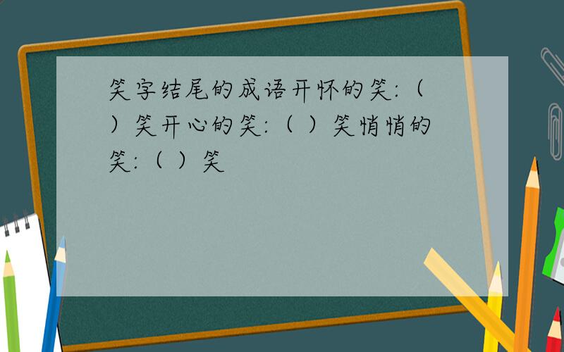 笑字结尾的成语开怀的笑:（ ）笑开心的笑:（ ）笑悄悄的笑:（ ）笑