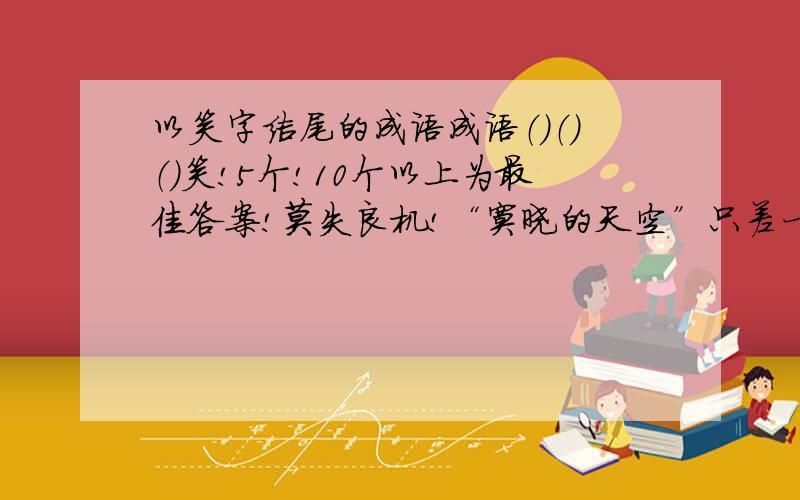 以笑字结尾的成语成语（）（）（）笑!5个!10个以上为最佳答案!莫失良机!“寞晓的天空”只差一个,再补一个吧!