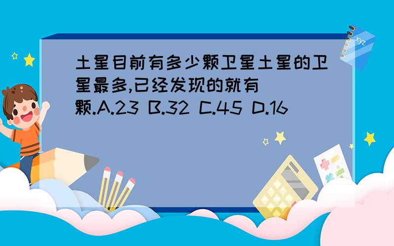 土星目前有多少颗卫星土星的卫星最多,已经发现的就有( )颗.A.23 B.32 C.45 D.16