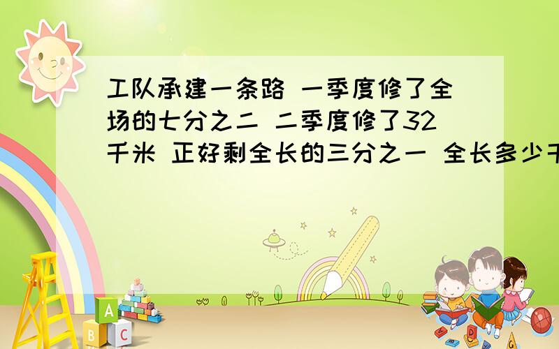 工队承建一条路 一季度修了全场的七分之二 二季度修了32千米 正好剩全长的三分之一 全长多少千米?