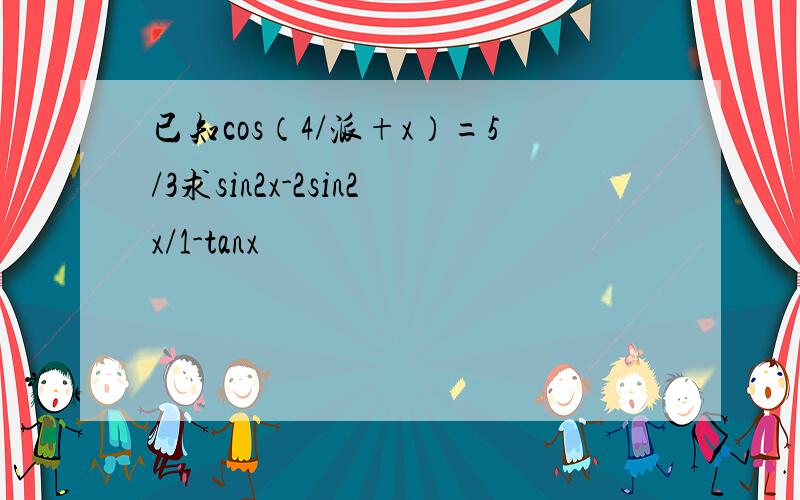 已知cos（4/派+x）=5/3求sin2x-2sin2x/1-tanx