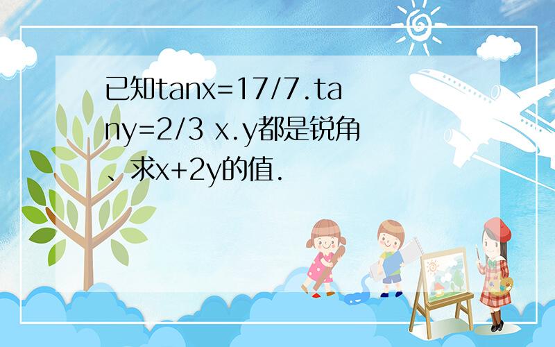 已知tanx=17/7.tany=2/3 x.y都是锐角、求x+2y的值.