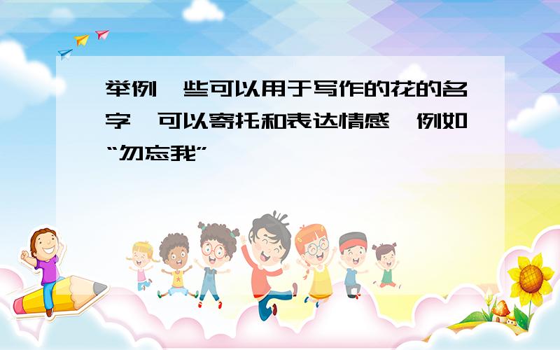 举例一些可以用于写作的花的名字,可以寄托和表达情感,例如“勿忘我”