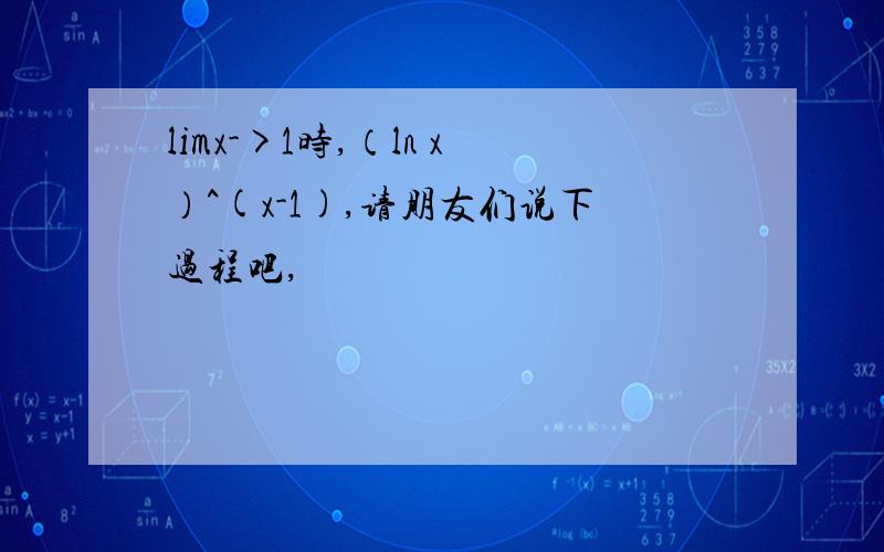 limx->1时,（ln x）^(x-1),请朋友们说下过程吧,